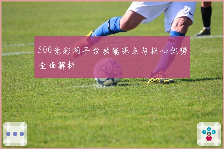 500竞彩网平台功能亮点与核心优势全面解析