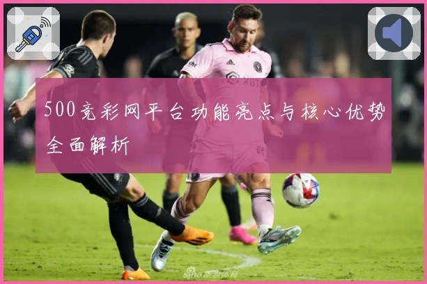 500竞彩网平台功能亮点与核心优势全面解析
