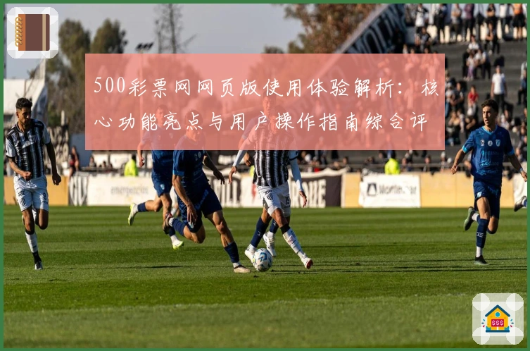 500彩票网网页版使用体验解析：核心功能亮点与用户操作指南综合评测