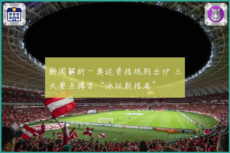 新闻解析 - 奥运资格规则出炉 三大要点揭示“泳坛新格局”