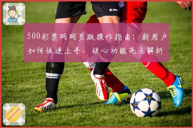 500彩票网网页版操作指南：新用户如何快速上手，核心功能亮点解析及注册流程说明