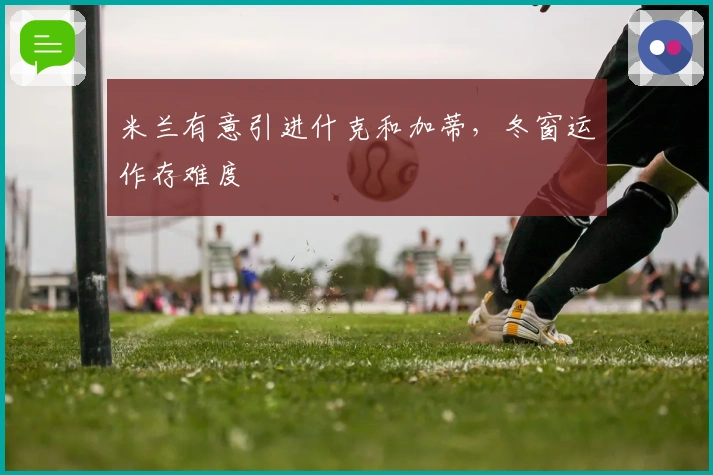 米兰有意引进什克和加蒂,冬窗运作存难度