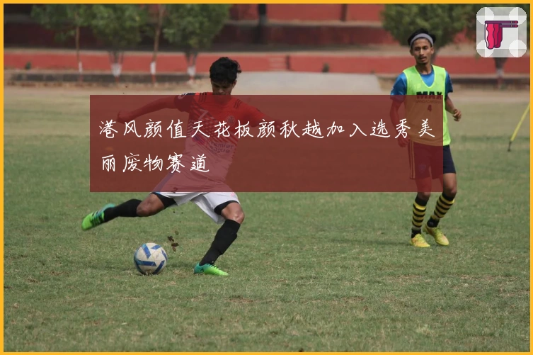 港风颜值天花板颜秋越加入选秀美丽废物赛道