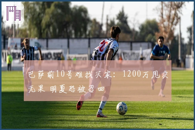 巴萨前10号难找买家：1200万甩卖无果 明夏恐被召回