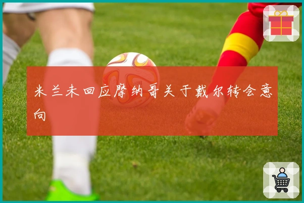 米兰未回应摩纳哥关于戴尔转会意向