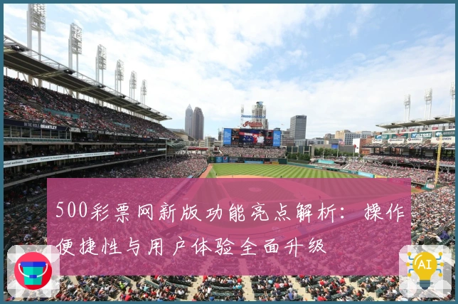 500彩票网新版功能亮点解析：操作便捷性与用户体验全面升级