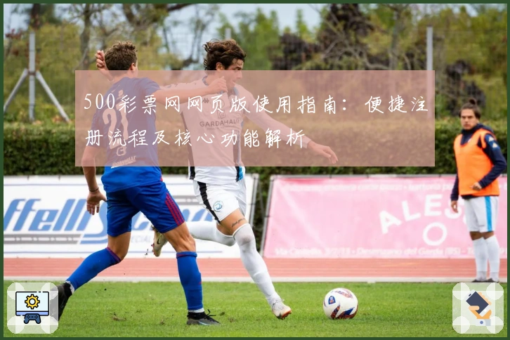 500彩票网网页版使用指南：便捷注册流程及核心功能解析