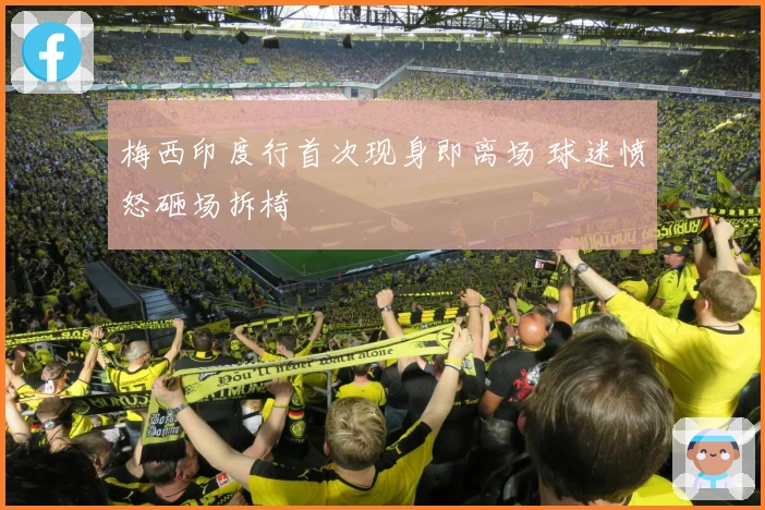 梅西印度行首次现身即离场 球迷愤怒砸场拆椅