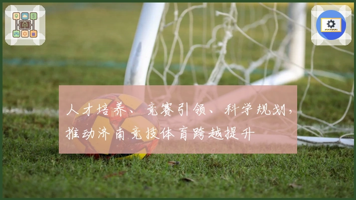 人才培养、竞赛引领、科学规划，推动济南竞技体育跨越提升
