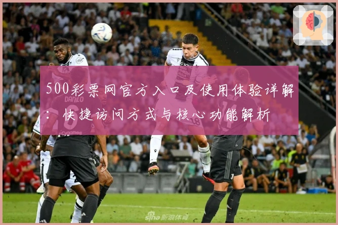 500彩票网官方入口及使用体验详解:快捷访问方式与核心功能解析