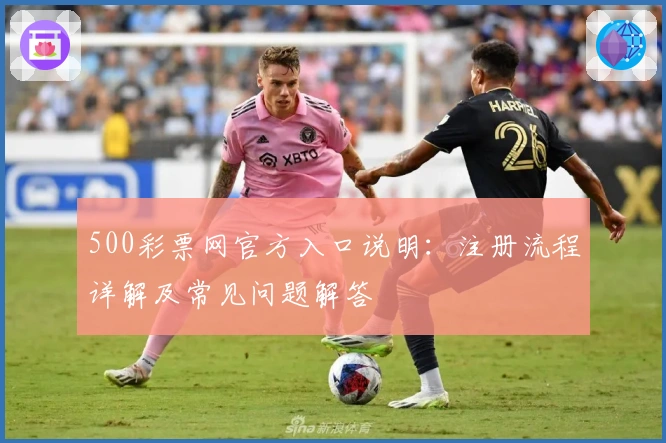 500彩票网官方入口说明：注册流程详解及常见问题解答