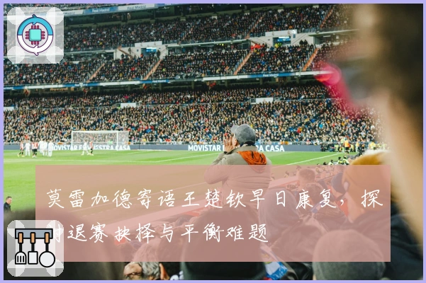 莫雷加德寄语王楚钦早日康复，探讨退赛抉择与平衡难题