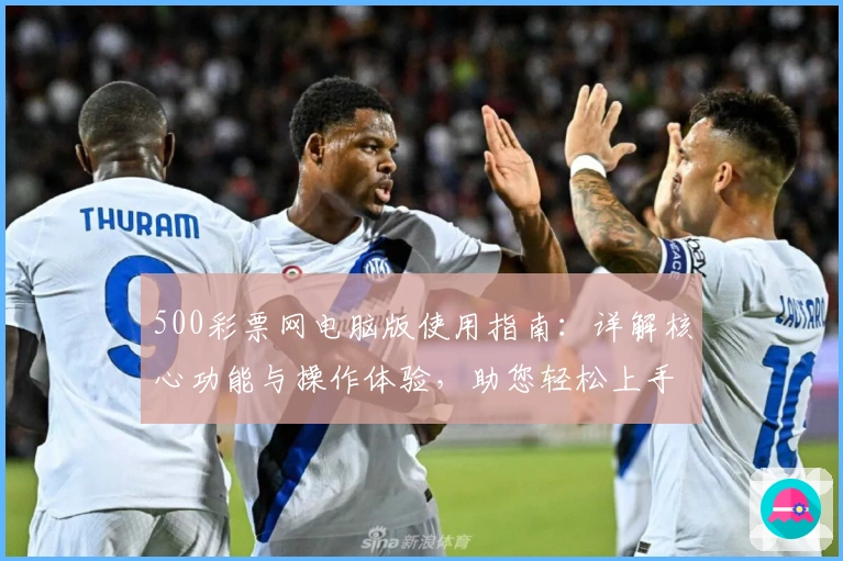 500彩票网电脑版使用指南:详解核心功能与操作体验,助您轻松上手