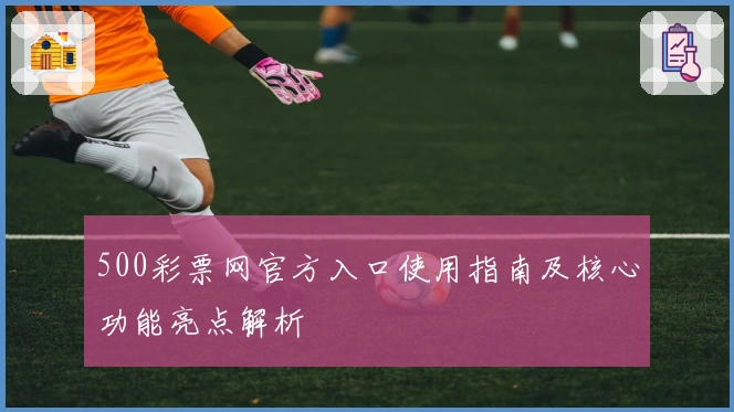 500彩票网官方入口使用指南及核心功能亮点解析