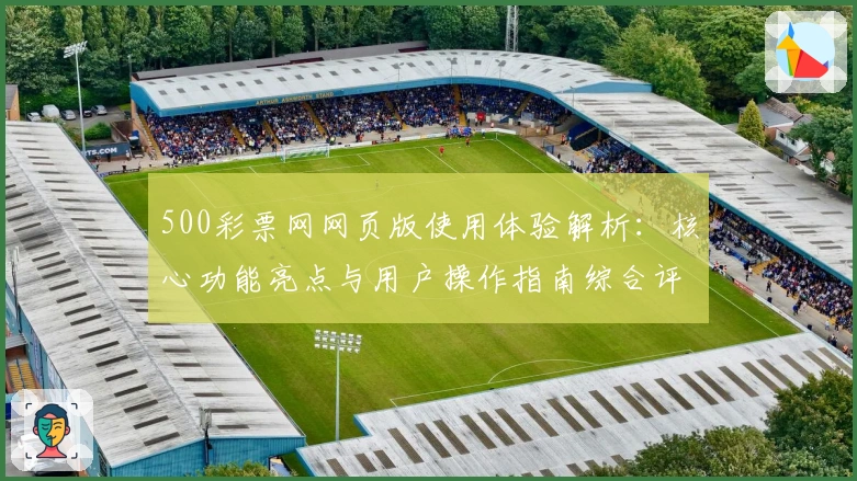 500彩票网网页版使用体验解析：核心功能亮点与用户操作指南综合评测