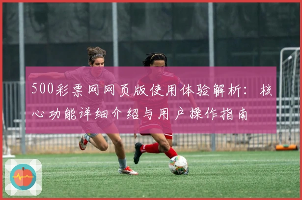 500彩票网网页版使用体验解析：核心功能详细介绍与用户操作指南