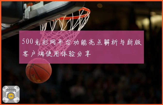 500竞彩网平台功能亮点解析与新版客户端使用体验分享