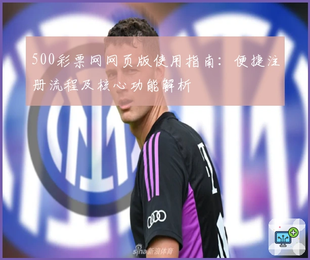 500彩票网网页版使用指南:便捷注册流程及核心功能解析