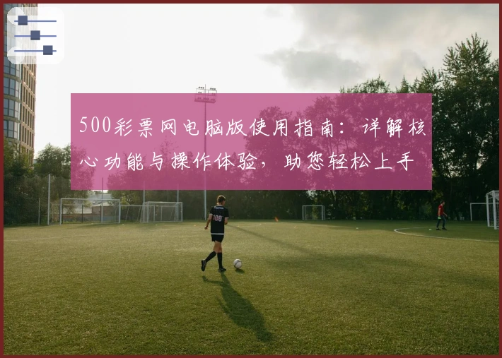 500彩票网电脑版使用指南：详解核心功能与操作体验，助您轻松上手