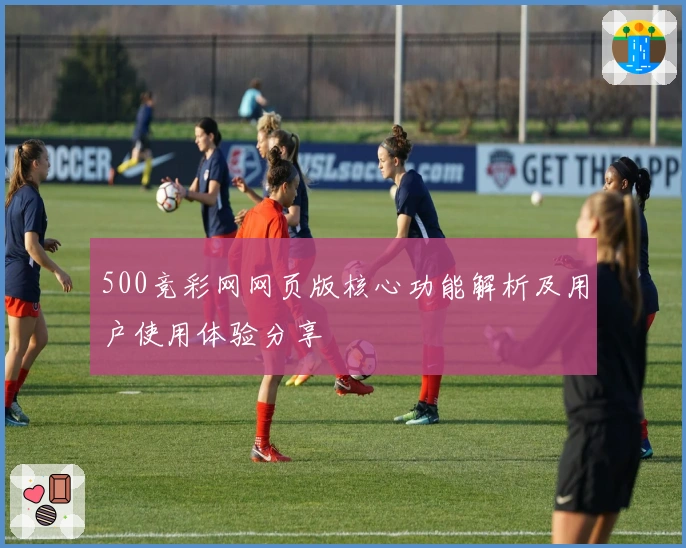 500竞彩网网页版核心功能解析及用户使用体验分享