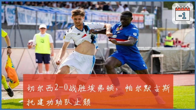 切尔西2-0战胜埃弗顿，帕尔默古斯托建功助队止颓