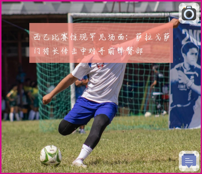 西乙比赛惊现罕见场面:萨拉戈萨门将长传击中对手前锋臀部