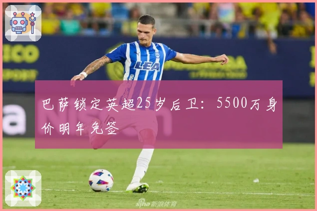 巴萨锁定英超25岁后卫：5500万身价明年免签