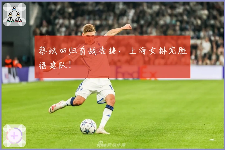 蔡斌回归首战告捷,上海女排完胜福建队!