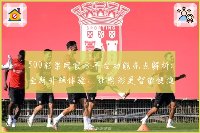500彩票网官方平台功能亮点解析:全新升级体验,让购彩更智能便捷
