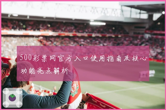 500彩票网官方入口使用指南及核心功能亮点解析