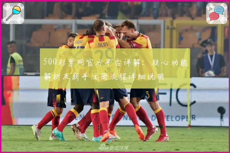 500彩票网官方平台详解：核心功能解析及新手注册流程详细说明