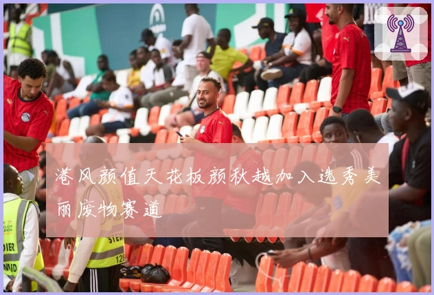 港风颜值天花板颜秋越加入选秀美丽废物赛道