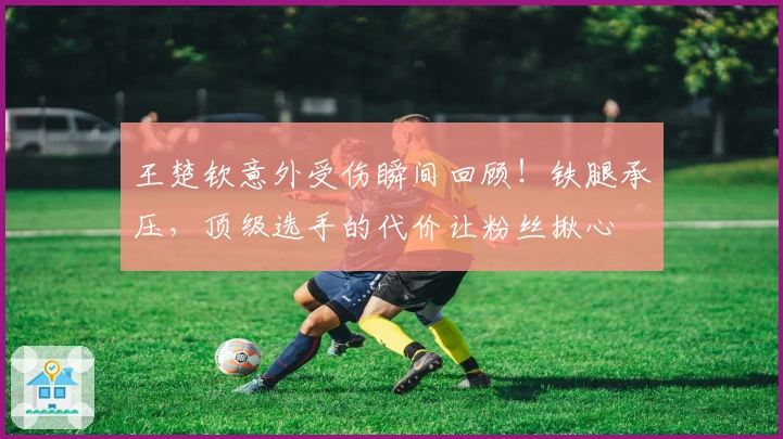 王楚钦意外受伤瞬间回顾！铁腿承压，顶级选手的代价让粉丝揪心