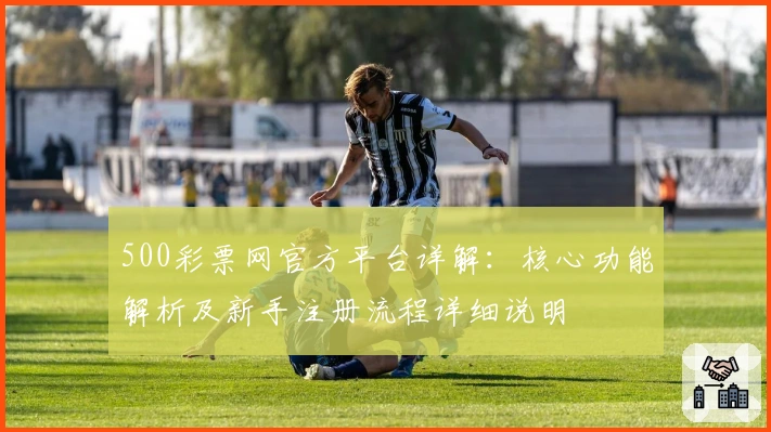 500彩票网官方平台详解：核心功能解析及新手注册流程详细说明