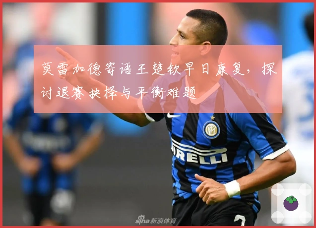 莫雷加德寄语王楚钦早日康复，探讨退赛抉择与平衡难题