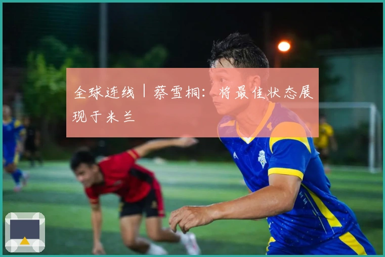 全球连线｜蔡雪桐：将最佳状态展现于米兰