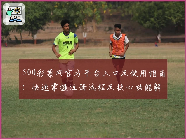 500彩票网官方平台入口及使用指南:快速掌握注册流程及核心功能解析
