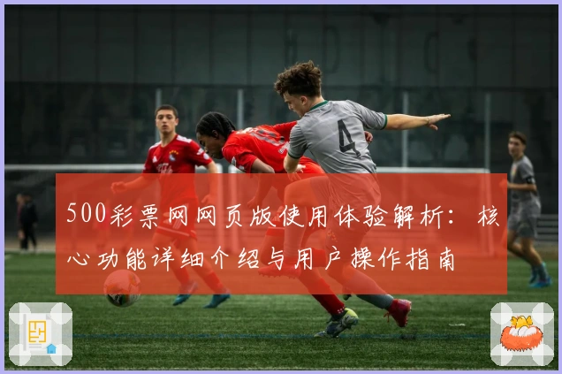 500彩票网网页版使用体验解析：核心功能详细介绍与用户操作指南