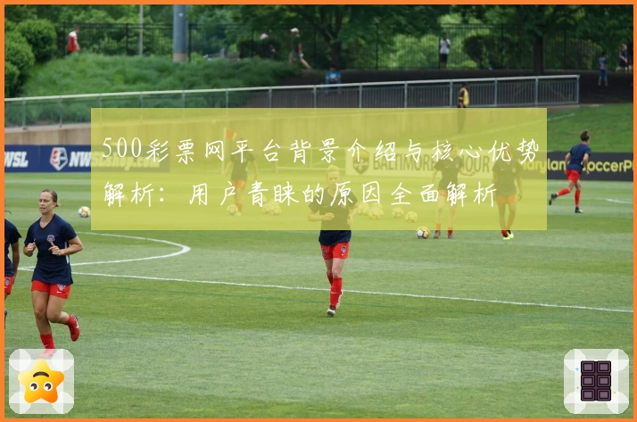 500彩票网平台背景介绍与核心优势解析：用户青睐的原因全面解析