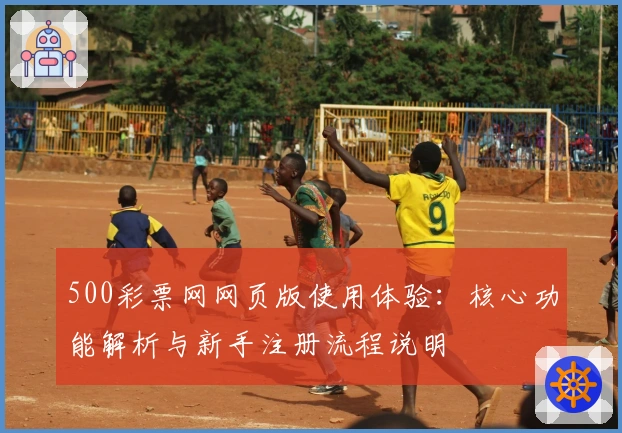 500彩票网网页版使用体验：核心功能解析与新手注册流程说明