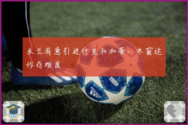 米兰有意引进什克和加蒂，冬窗运作存难度