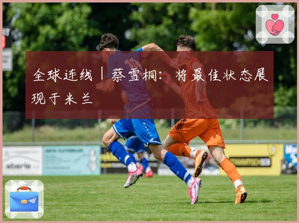 全球连线｜蔡雪桐：将最佳状态展现于米兰