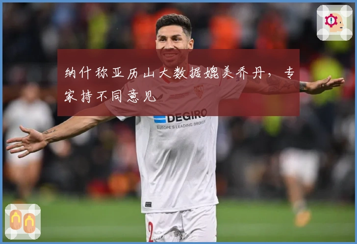 纳什称亚历山大数据媲美乔丹，专家持不同意见