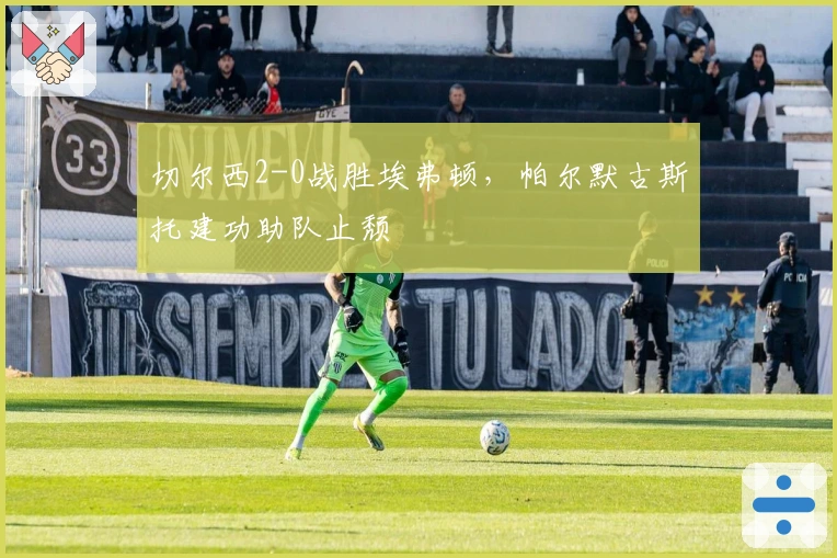 切尔西2-0战胜埃弗顿,帕尔默古斯托建功助队止颓